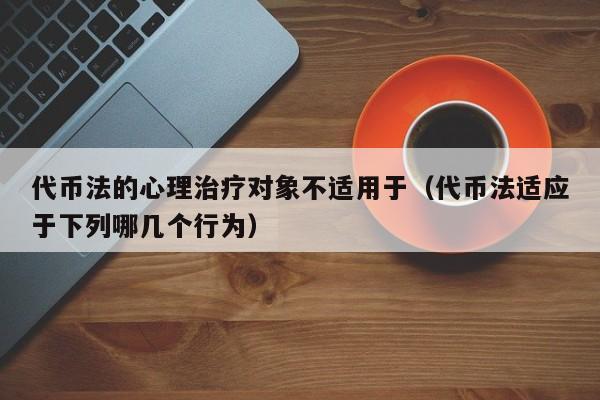 代币法的心理治疗对象不适用于（代币法适应于下列哪几个行为）-第1张图片-科灵网