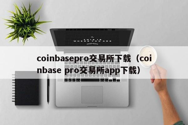 coinbasepro交易所下载（coinbase pro交易所app下载）-第1张图片-科灵网