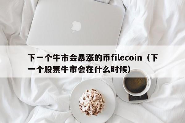 下一个牛市会暴涨的币filecoin（下一个股票牛市会在什么时候）-第1张图片-科灵网