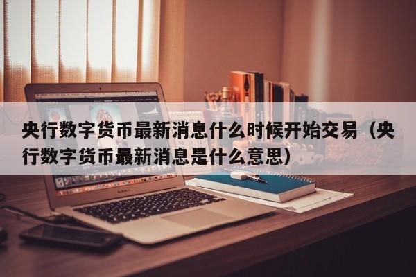 央行数字货币最新消息什么时候开始交易（央行数字货币最新消息是什么意思）-第1张图片-科灵网