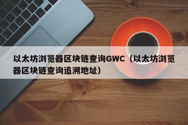 以太坊浏览器区块链查询GWC（以太坊浏览器区块链查询追溯地址）-第1张图片-科灵网