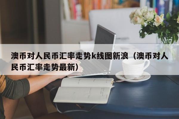 澳币对人民币汇率走势k线图新浪（澳币对人民币汇率走势最新）-第1张图片-科灵网