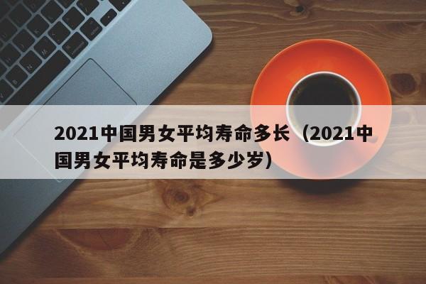 2021中国男女平均寿命多长（2021中国男女平均寿命是多少岁）-第1张图片-科灵网