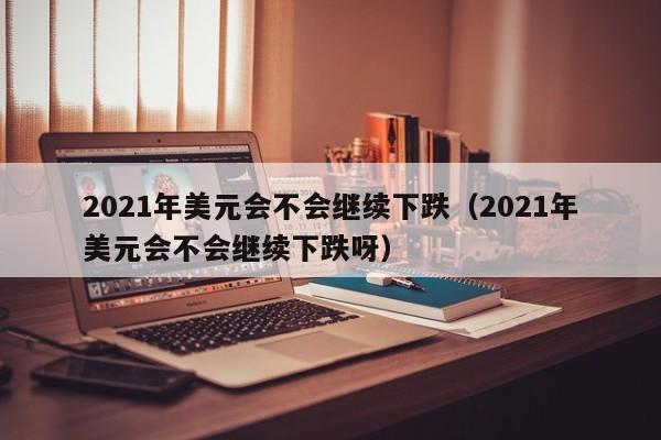 2021年美元会不会继续下跌（2021年美元会不会继续下跌呀）-第1张图片-科灵网