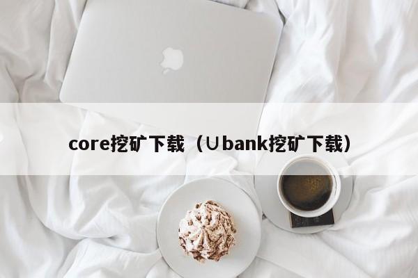 core挖矿下载（∪bank挖矿下载）-第1张图片-科灵网