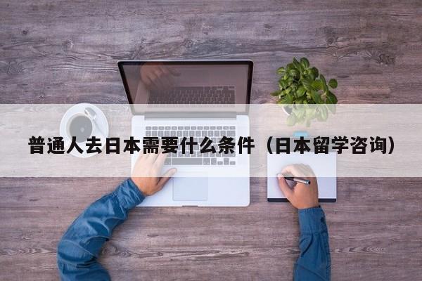 普通人去日本需要什么条件（日本留学咨询）-第1张图片-科灵网