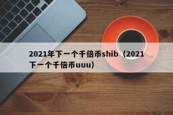 2021年下一个千倍币shib（2021下一个千倍币uuu）-第1张图片-科灵网