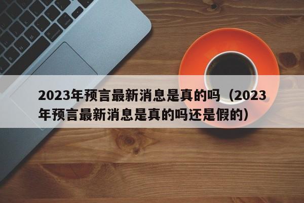 2023年预言最新消息是真的吗（2023年预言最新消息是真的吗还是假的）-第1张图片-科灵网