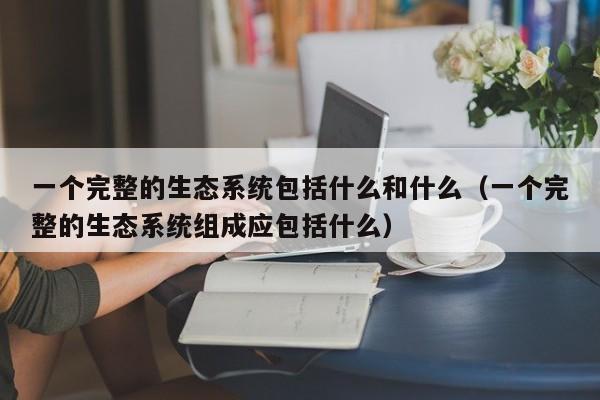 一个完整的生态系统包括什么和什么（一个完整的生态系统组成应包括什么）-第1张图片-科灵网