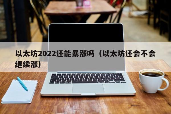 以太坊2022还能暴涨吗（以太坊还会不会继续涨）-第1张图片-科灵网