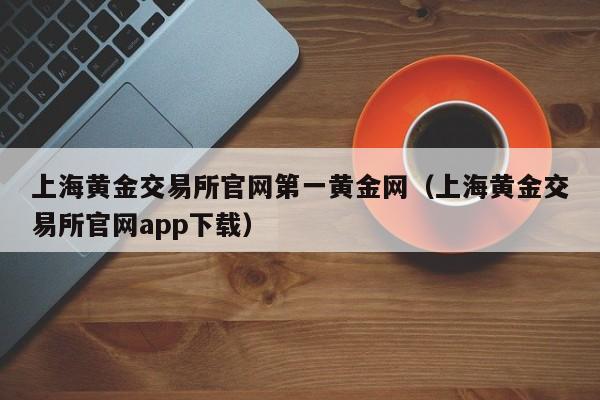 上海黄金交易所官网第一黄金网（上海黄金交易所官网app下载）-第1张图片-科灵网