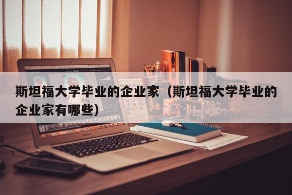 斯坦福大学毕业的企业家（斯坦福大学毕业的企业家有哪些）-第1张图片-科灵网