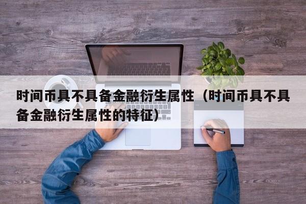 时间币具不具备金融衍生属性（时间币具不具备金融衍生属性的特征）-第1张图片-科灵网