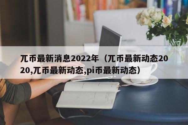 兀币最新消息2022年（兀币最新动态2020,兀币最新动态,pi币最新动态）-第1张图片-科灵网