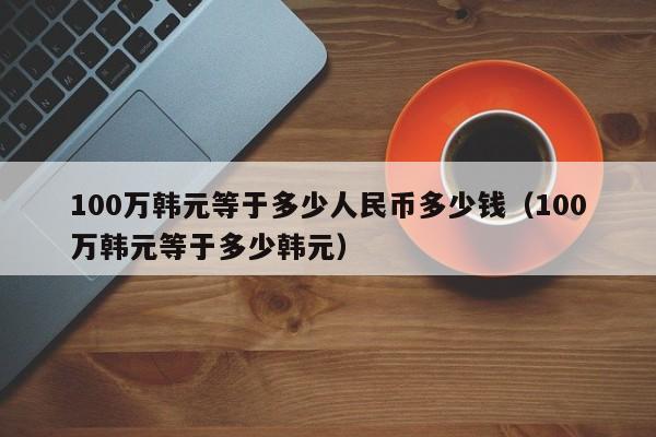 100万韩元等于多少人民币多少钱（100万韩元等于多少韩元）-第1张图片-科灵网