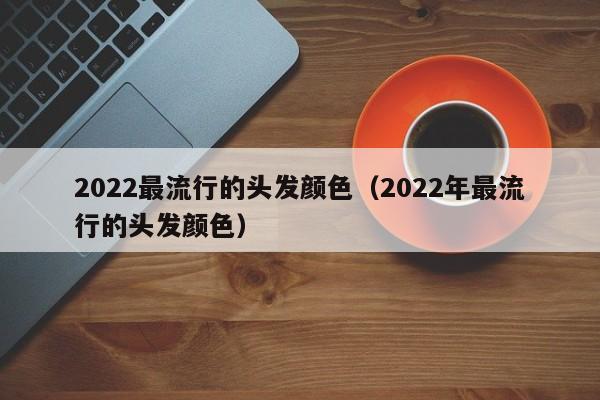 2022最流行的头发颜色（2022年最流行的头发颜色）-第1张图片-科灵网