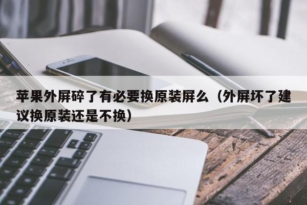 苹果外屏碎了有必要换原装屏么（外屏坏了建议换原装还是不换）-第1张图片-科灵网