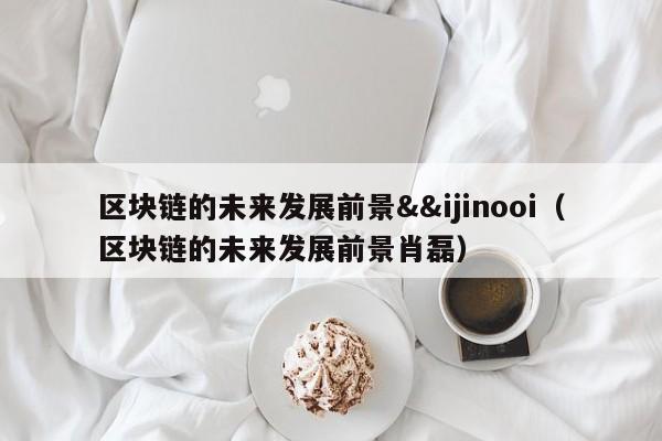 区块链的未来发展前景&&ijinooi（区块链的未来发展前景肖磊）-第1张图片-科灵网