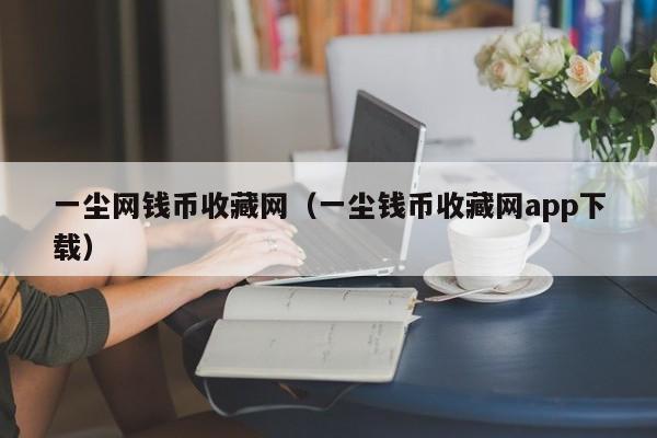 一尘网钱币收藏网（一尘钱币收藏网app下载）-第1张图片-科灵网