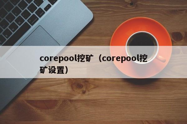 corepool挖矿（corepool挖矿设置）-第1张图片-科灵网