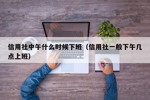 信用社中午什么时候下班（信用社一般下午几点上班）-第1张图片-科灵网