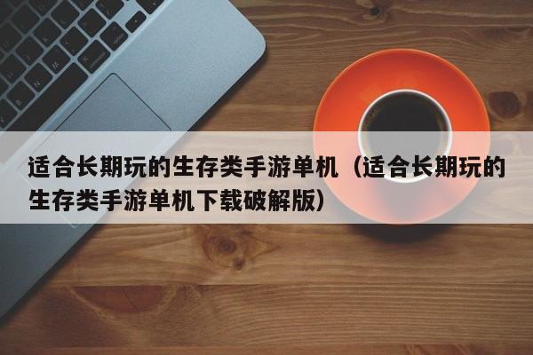 适合长期玩的生存类手游单机（适合长期玩的生存类手游单机下载破解版）-第1张图片-科灵网