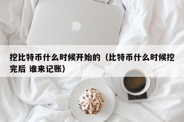 挖比特币什么时候开始的（比特币什么时候挖完后 谁来记账）-第1张图片-科灵网