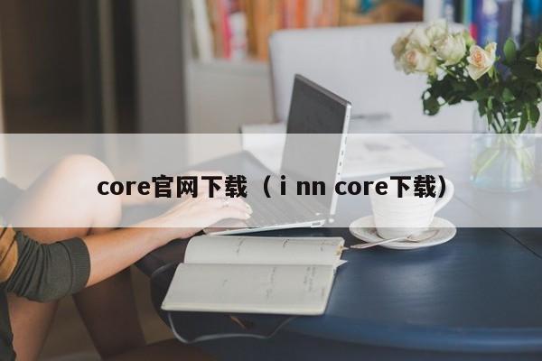 core官网下载（ⅰnn core下载）-第1张图片-科灵网