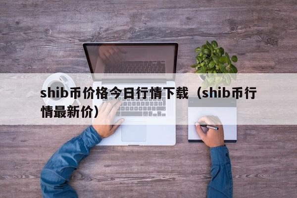 shib币价格今日行情下载（shib币行情最新价）-第1张图片-科灵网