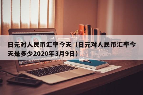 日元对人民币汇率今天（日元对人民币汇率今天是多少2020年3月9日）-第1张图片-科灵网