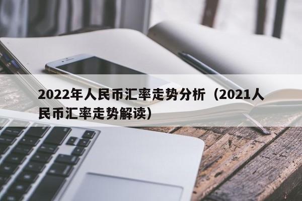 2022年人民币汇率走势分析（2021人民币汇率走势解读）-第1张图片-科灵网