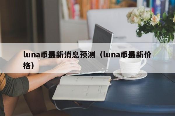 luna币最新消息预测（luna币最新价格）-第1张图片-科灵网