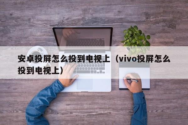 安卓投屏怎么投到电视上（vivo投屏怎么投到电视上）-第1张图片-科灵网