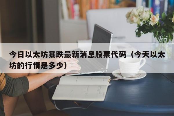 今日以太坊暴跌最新消息股票代码（今天以太坊的行情是多少）-第1张图片-科灵网