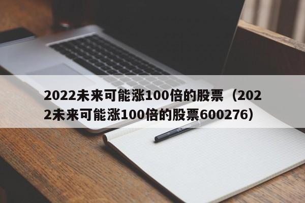 2022未来可能涨100倍的股票（2022未来可能涨100倍的股票600276）-第1张图片-科灵网