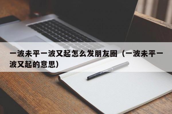 一波未平一波又起怎么发朋友圈（一波未平一波又起的意思）-第1张图片-科灵网