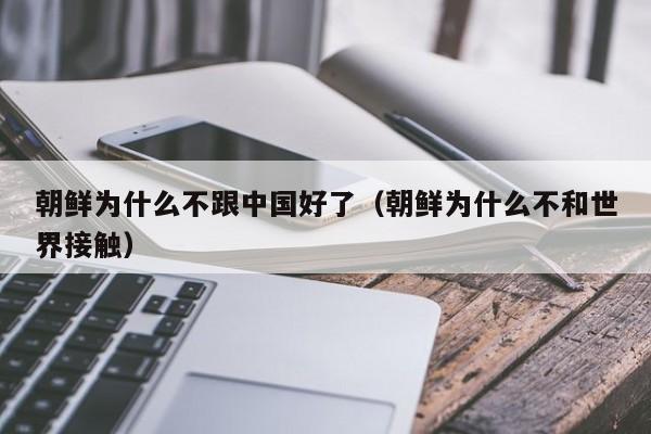 朝鲜为什么不跟中国好了（朝鲜为什么不和世界接触）-第1张图片-科灵网