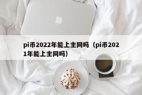 pi币2022年能上主网吗（pi币2021年能上主网吗）-第1张图片-科灵网