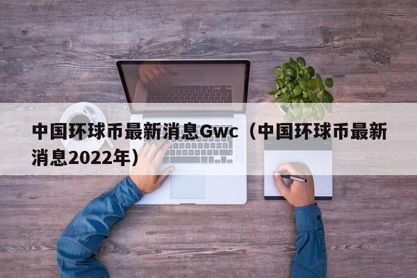 中国环球币最新消息Gwc（中国环球币最新消息2022年）-第1张图片-科灵网