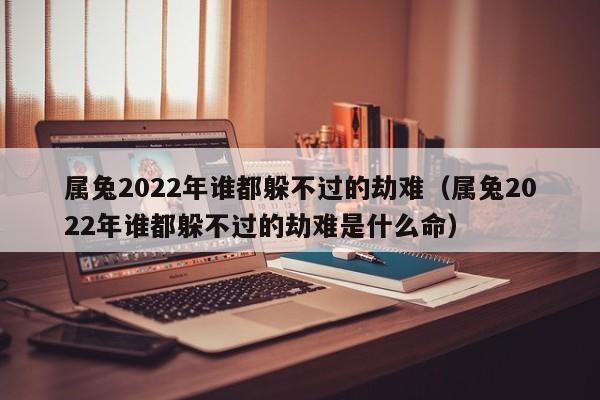 属兔2022年谁都躲不过的劫难（属兔2022年谁都躲不过的劫难是什么命）-第1张图片-科灵网