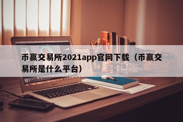 币赢交易所2021app官网下载（币赢交易所是什么平台）-第1张图片-科灵网