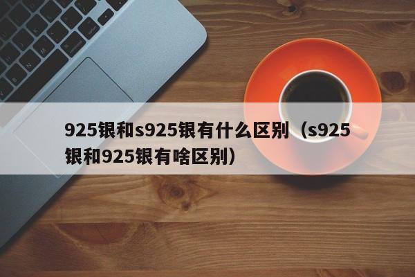 925银和s925银有什么区别（s925银和925银有啥区别）-第1张图片-科灵网