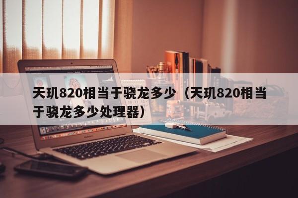 天玑820相当于骁龙多少（天玑820相当于骁龙多少处理器）-第1张图片-科灵网