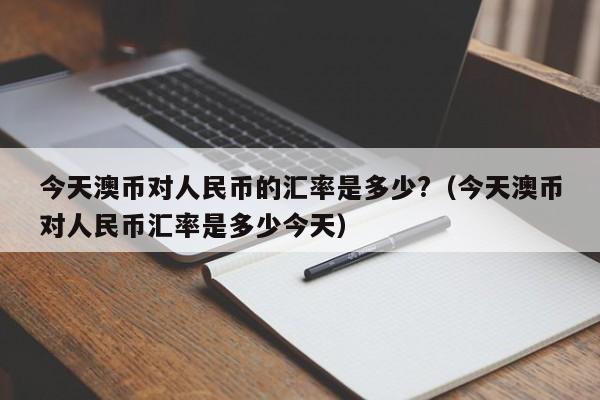 今天澳币对人民币的汇率是多少?（今天澳币对人民币汇率是多少今天）-第1张图片-科灵网