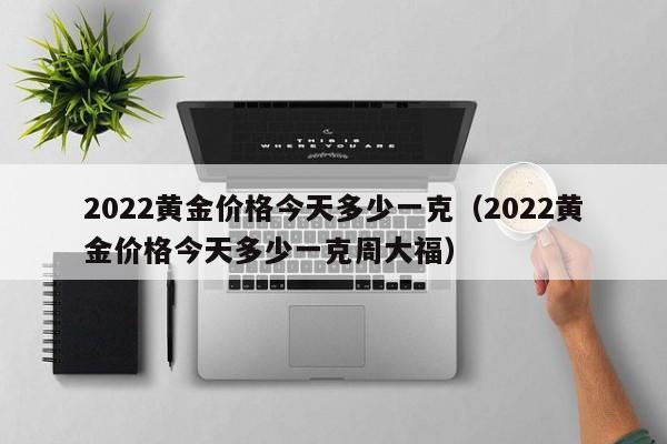 2022黄金价格今天多少一克（2022黄金价格今天多少一克周大福）-第1张图片-科灵网