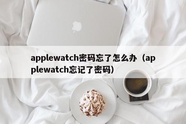 applewatch密码忘了怎么办（applewatch忘记了密码）-第1张图片-科灵网