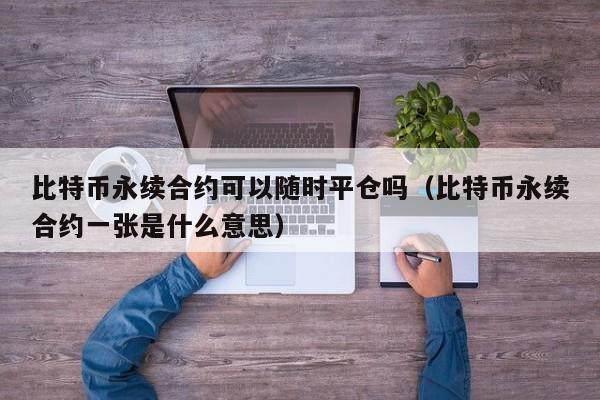 比特币永续合约可以随时平仓吗（比特币永续合约一张是什么意思）-第1张图片-科灵网