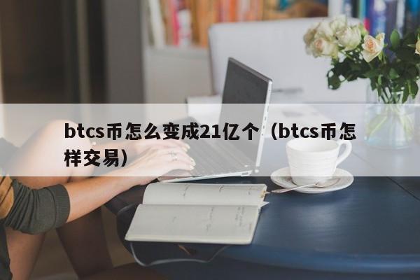 btcs币怎么变成21亿个（btcs币怎样交易）-第1张图片-科灵网