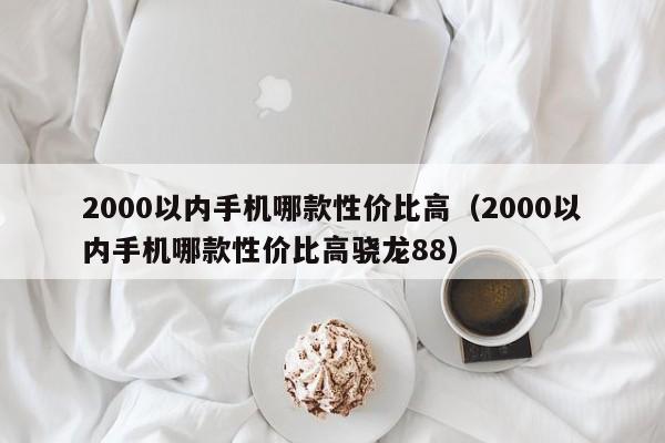 2000以内手机哪款性价比高（2000以内手机哪款性价比高骁龙88）-第1张图片-科灵网