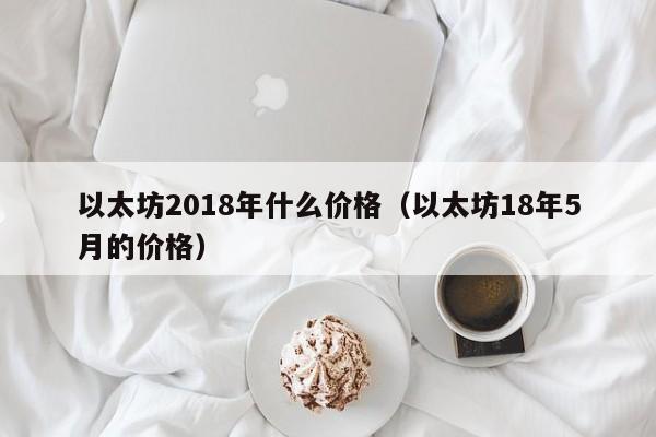 以太坊2018年什么价格（以太坊18年5月的价格）-第1张图片-科灵网